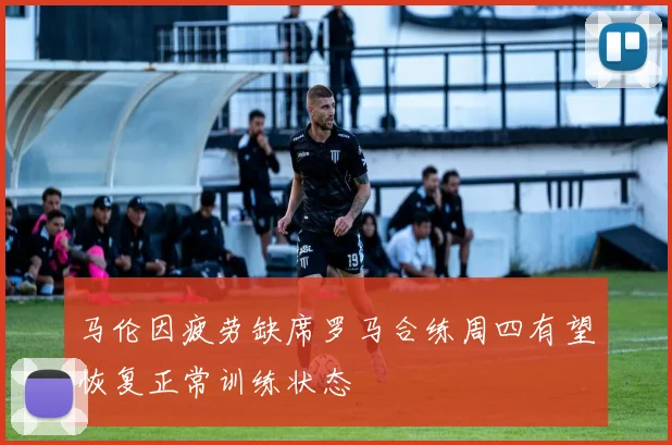 马伦因疲劳缺席罗马合练周四有望恢复正常训练状态