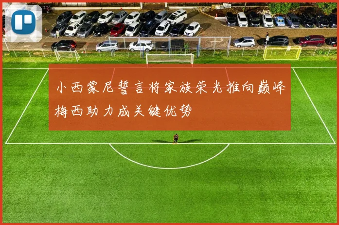 小西蒙尼誓言将家族荣光推向巅峰梅西助力成关键优势
