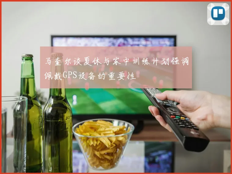 马奎尔谈夏休与家中训练计划强调佩戴GPS设备的重要性