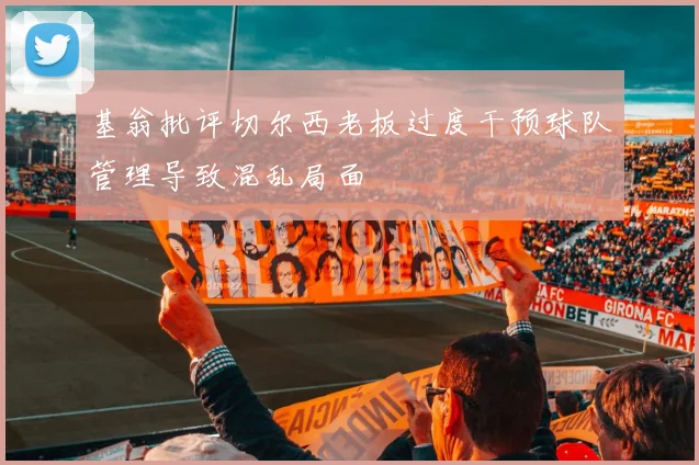 基翁批评切尔西老板过度干预球队管理导致混乱局面