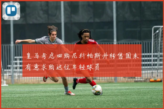 皇马考虑回购尼科帕斯并转售国米有意求购这位年轻球员
