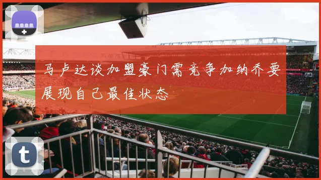 马卢达谈加盟豪门需竞争加纳乔要展现自己最佳状态