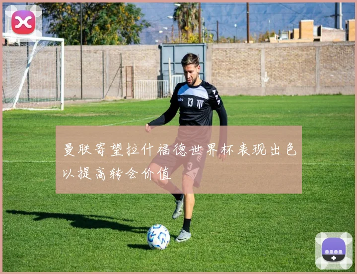 曼联寄望拉什福德世界杯表现出色以提高转会价值