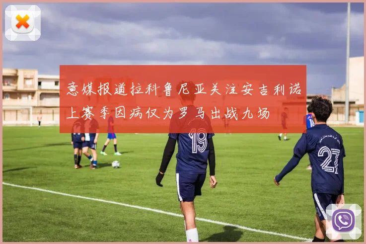 意媒报道拉科鲁尼亚关注安吉利诺上赛季因病仅为罗马出战九场