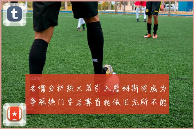 名嘴分析热火若引入詹姆斯将成为争冠热门季后赛首轮依旧无所不能