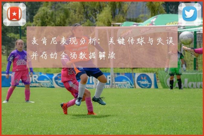 麦肯尼表现分析：关键传球与失误并存的全场数据解读