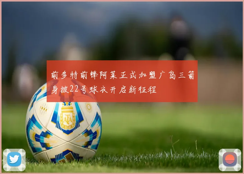 前多特前锋阿莱正式加盟广岛三箭身披22号球衣开启新征程
