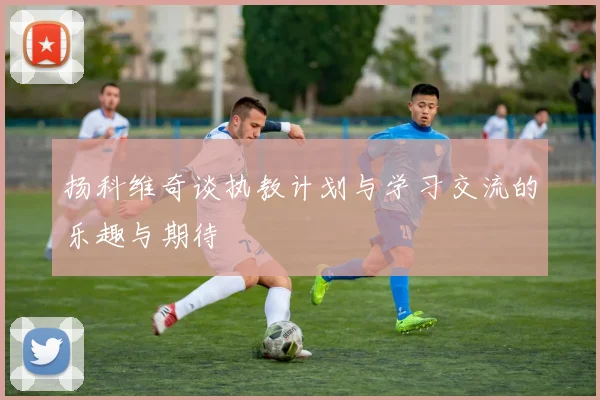 扬科维奇谈执教计划与学习交流的乐趣与期待