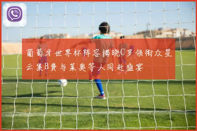 葡萄牙世界杯阵容揭晓C罗领衔众星云集B费与莱奥等人同赴盛宴
