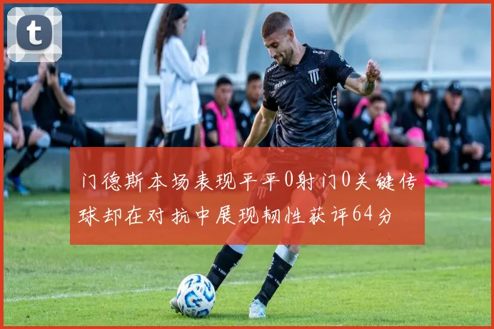 门德斯本场表现平平0射门0关键传球却在对抗中展现韧性获评64分