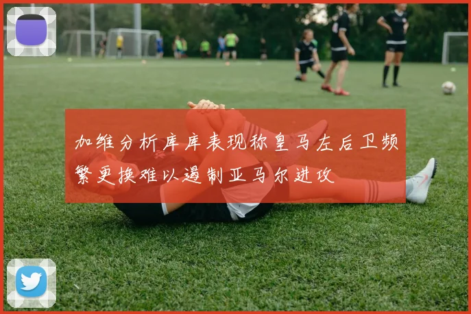 加维分析库库表现称皇马左后卫频繁更换难以遏制亚马尔进攻
