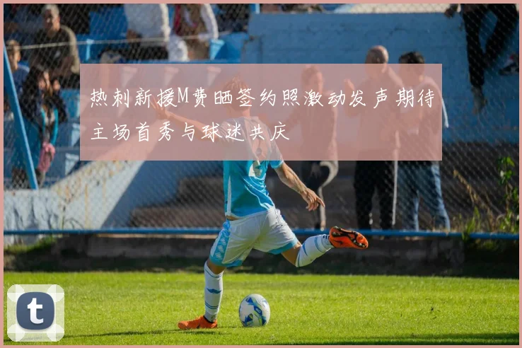 热刺新援M费晒签约照激动发声期待主场首秀与球迷共庆