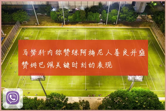 马努科内称赞琼阿梅尼人善良并盛赞姆巴佩关键时刻的表现