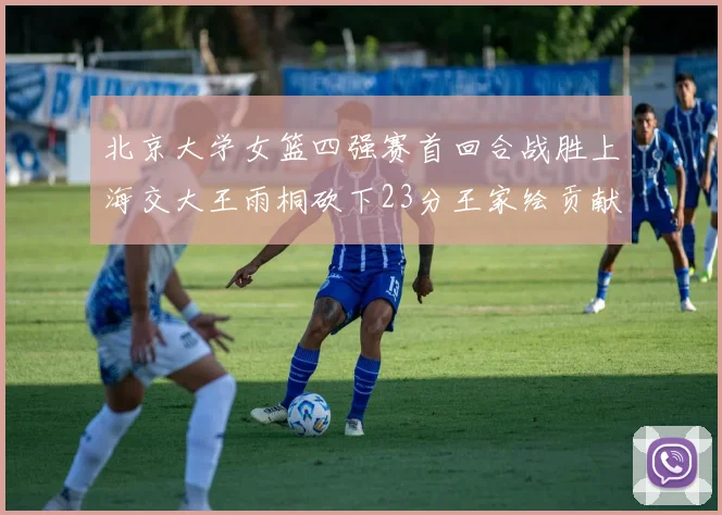 北京大学女篮四强赛首回合战胜上海交大王雨桐砍下23分王家绘贡献21分14篮板