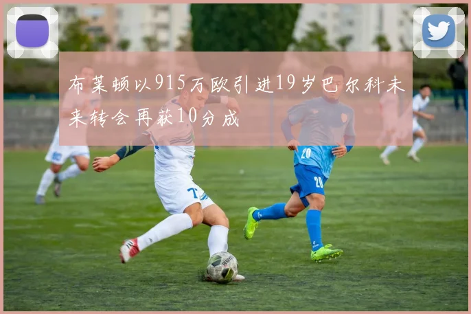 布莱顿以915万欧引进19岁巴尔科未来转会再获10分成