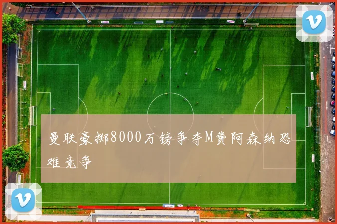 曼联豪掷8000万镑争夺M费阿森纳恐难竞争