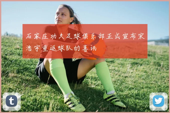 石家庄功夫足球俱乐部正式宣布宋浩宇重返球队的喜讯