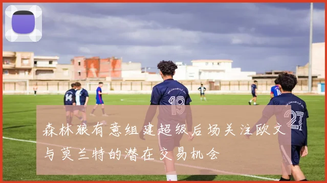 森林狼有意组建超级后场关注欧文与莫兰特的潜在交易机会