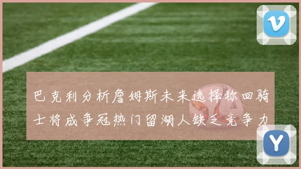 巴克利分析詹姆斯未来选择称回骑士将成争冠热门留湖人缺乏竞争力