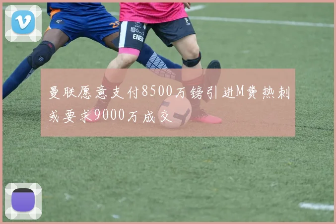 曼联愿意支付8500万镑引进M费热刺或要求9000万成交