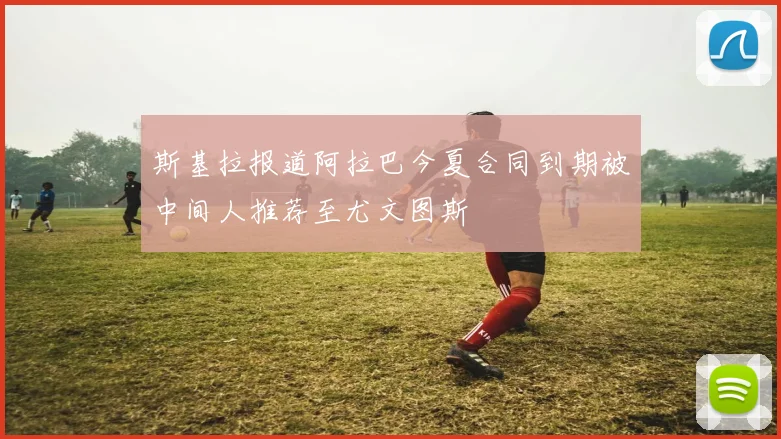 斯基拉报道阿拉巴今夏合同到期被中间人推荐至尤文图斯