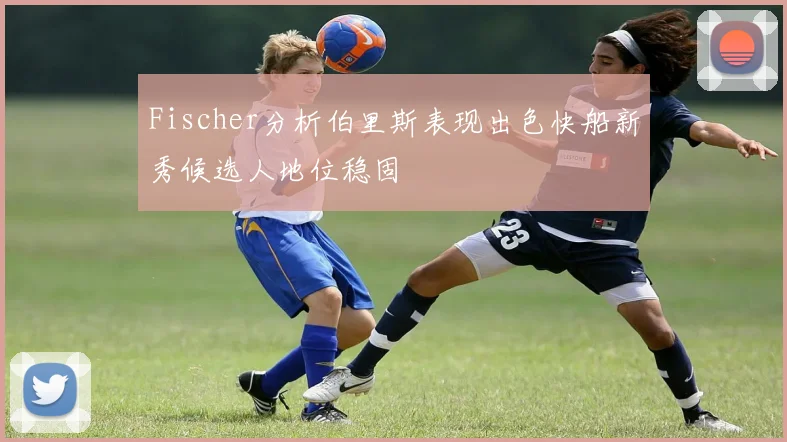 Fischer分析伯里斯表现出色快船新秀候选人地位稳固