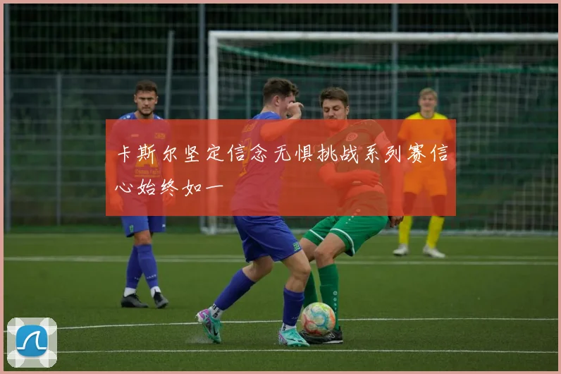 卡斯尔坚定信念无惧挑战系列赛信心始终如一