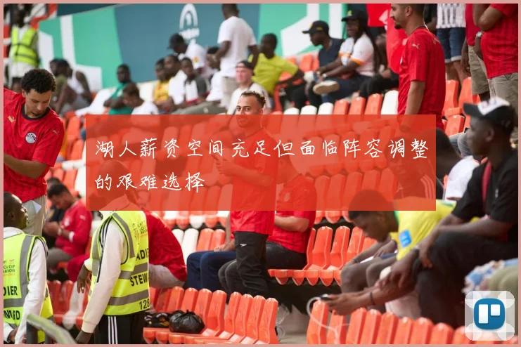 湖人薪资空间充足但面临阵容调整的艰难选择