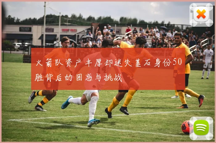 火箭队资产丰厚却迷失基石身份50胜背后的困惑与挑战
