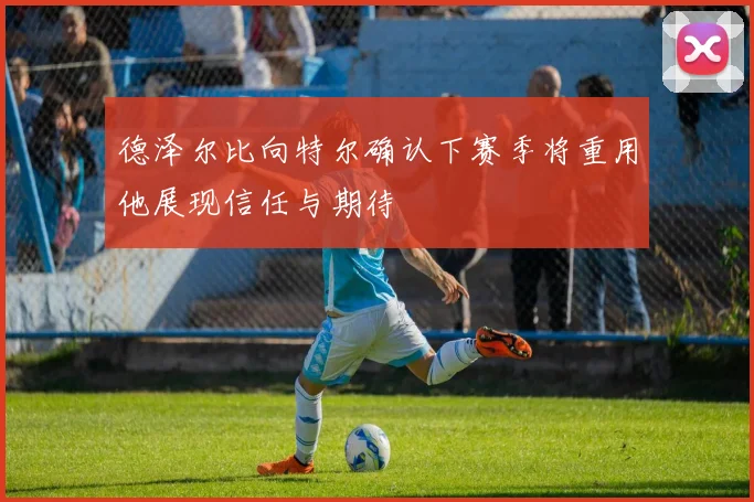 德泽尔比向特尔确认下赛季将重用他展现信任与期待