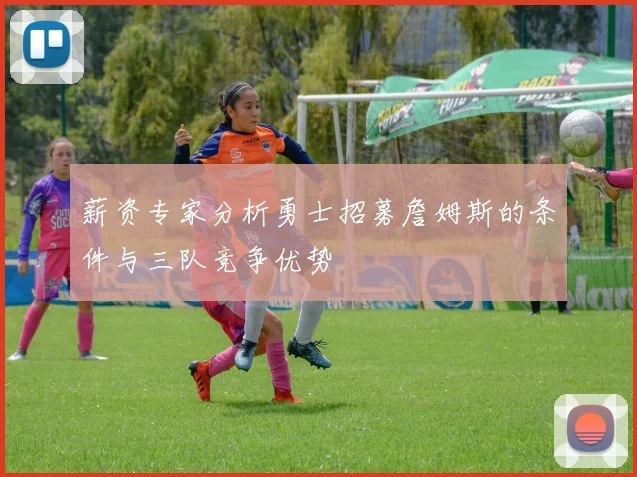 薪资专家分析勇士招募詹姆斯的条件与三队竞争优势