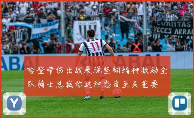 哈登带伤出战展现坚韧精神激励全队骑士总裁称这种态度至关重要