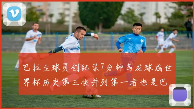 巴拉圭球员创纪录7分钟乌龙球成世界杯历史第三快并列第一者也是巴拉圭人